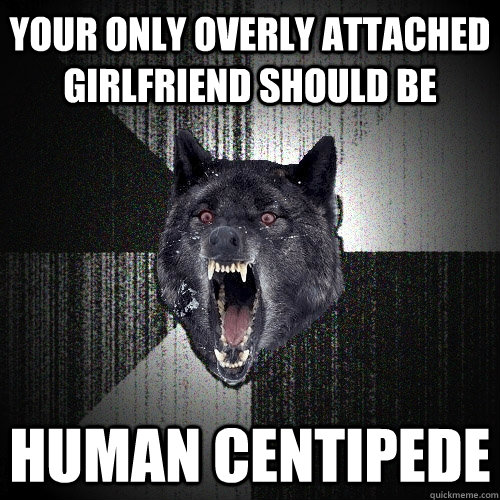 Your only overly attached girlfriend should be Human Centipede   Insanity Wolf