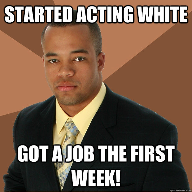 started acting white got a job the first week!  Successful Black Man