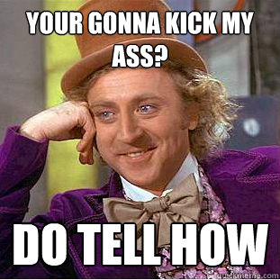 Your gonna kick my ass? Do tell how   Condescending Wonka