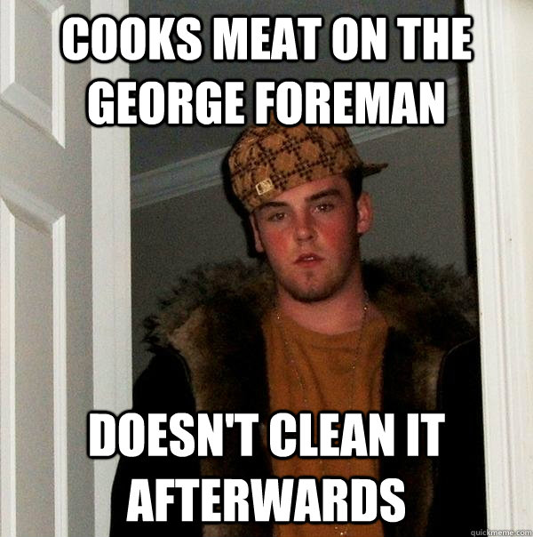 Cooks meat on the george foreman Doesn't clean it afterwards  Scumbag Steve