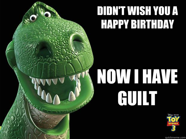 Didn't Wish you a Happy Birthday Now i have guilt  