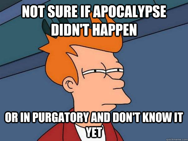 Not sure if apocalypse didn't happen Or in Purgatory and don't know it yet  Futurama Fry