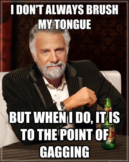 I don't always brush my tongue But when i do, it is to the point of gagging  The Most Interesting Man In The World