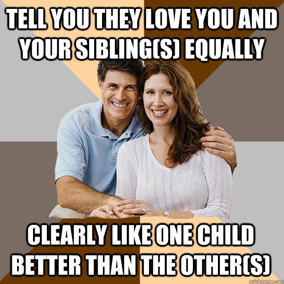 tell you they love you and your sibling(s) equally clearly like one child better than the other(s)  Scumbag Parents