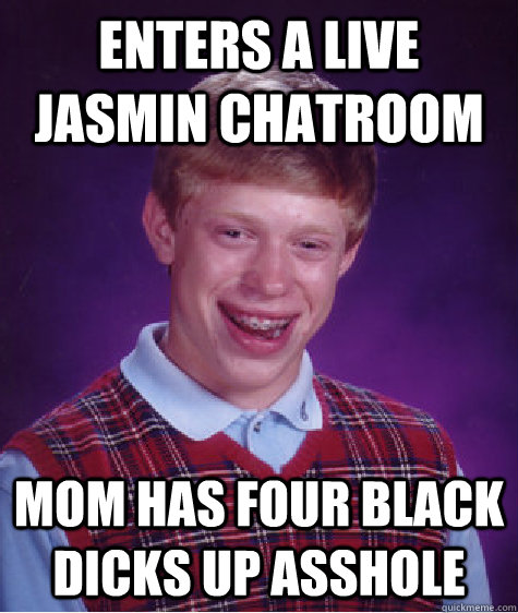 enters a live jasmin chatroom mom has four black dicks up asshole  Bad Luck Brian