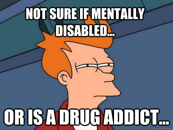 Not sure if mentally disabled... Or is a drug addict...  Futurama Fry