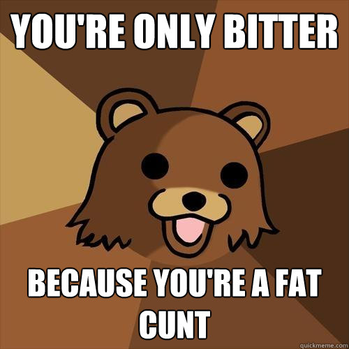 you're only bitter because you're a fat cunt  Pedobear