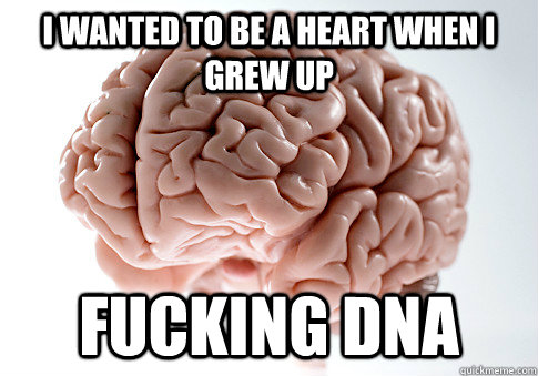 I wanted to be a heart when i grew up fucking DNA  Scumbag Brain