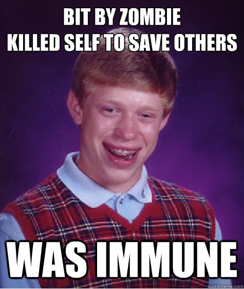 bit by zombie
Killed Self to save others Was immune  Bad Luck Brian