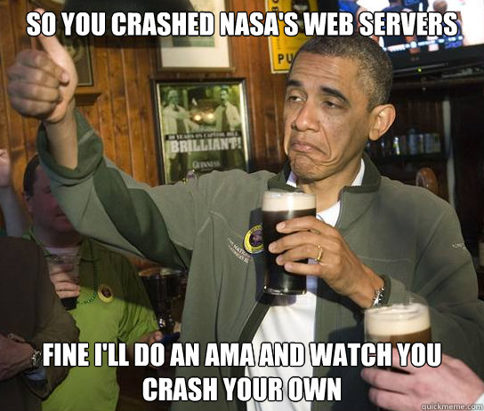 So you crashed NASA's web servers Fine I'll do an AMA and watch you crash your own - So you crashed NASA's web servers Fine I'll do an AMA and watch you crash your own  Upvoting Obama