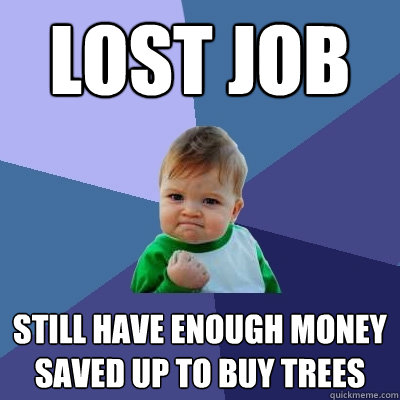 Lost Job Still have enough money saved up to buy trees  Success Kid