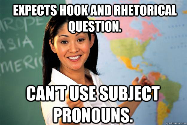Expects Hook and rhetorical question. Can't use subject pronouns.  Unhelpful High School Teacher