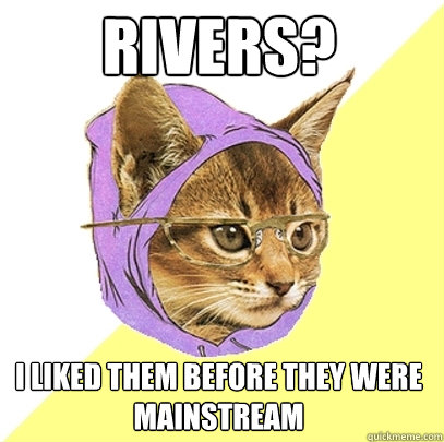 Rivers? I liked them before they were mainstream  Hipster Kitty