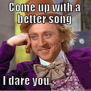 COME UP WITH A BETTER SONG               I DARE YOU                    Condescending Wonka