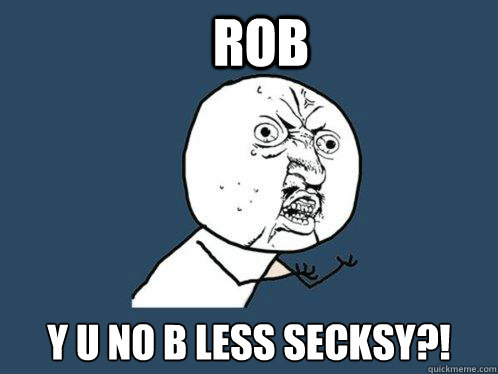 Rob y u no b less secksy?! - Rob y u no b less secksy?!  Y U No