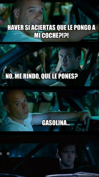 Haver si aciertas que le pongo a mi coche?!?! No, me rindo, que le pones? Gasolina...  Fast and Furious