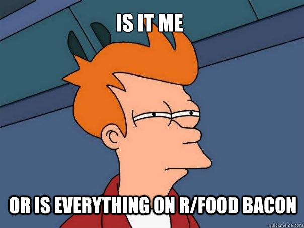 Is it me or is everything on r/food bacon  Futurama Fry