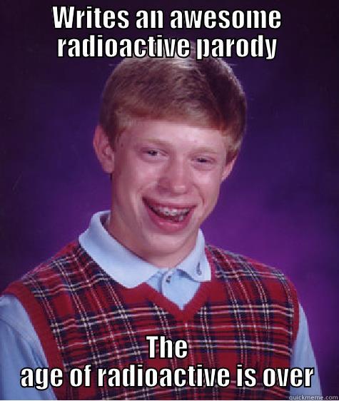 WRITES AN AWESOME RADIOACTIVE PARODY THE AGE OF RADIOACTIVE IS OVER Bad Luck Brian