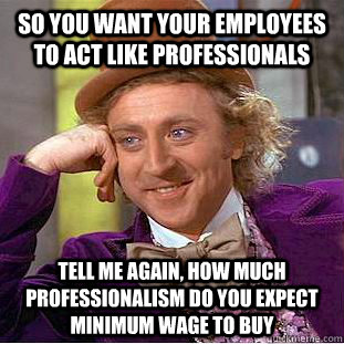 So you want your employees to act like professionals Tell me again, how much professionalism do you expect minimum wage to buy - So you want your employees to act like professionals Tell me again, how much professionalism do you expect minimum wage to buy  Condescending Wonka