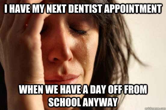 I have my next dentist appointment When we have a day off from school anyway  First World Problems