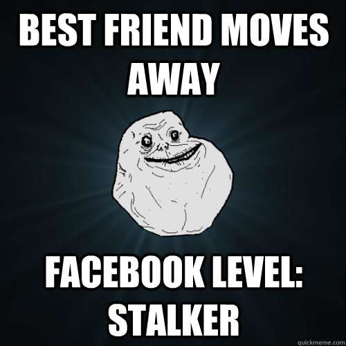 best friend moves away facebook level: stalker  Forever Alone