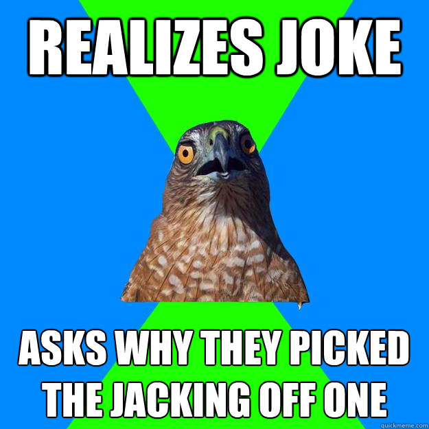 realizes joke asks why they picked the jacking off one  Hawkward