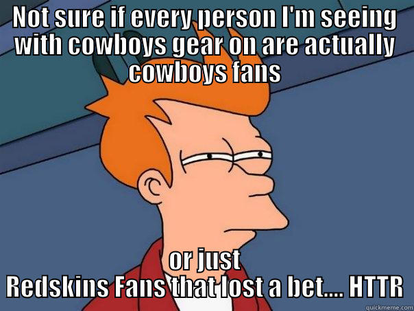 NOT SURE IF EVERY PERSON I'M SEEING WITH COWBOYS GEAR ON ARE ACTUALLY COWBOYS FANS OR JUST REDSKINS FANS THAT LOST A BET.... HTTR Futurama Fry