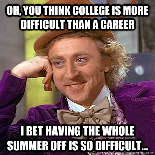 Oh, you think college is more difficult than a career I bet having the whole summer off is so difficult...  Condescending Wonka