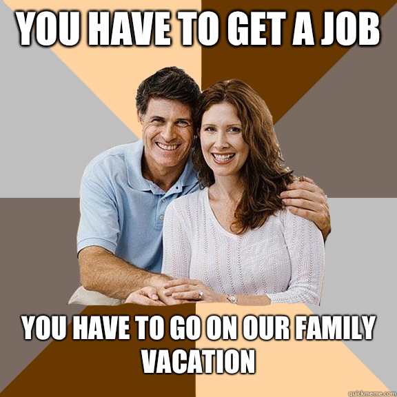 You have to get a job  You have to go on our family vacation  Scumbag Parents