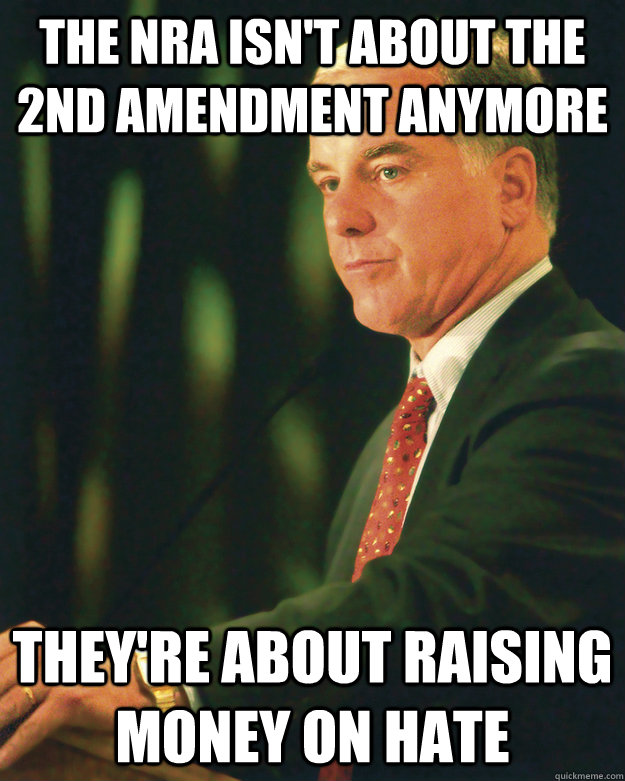 The NRA isn't about the 2nd Amendment anymore  They're about raising money on hate - The NRA isn't about the 2nd Amendment anymore  They're about raising money on hate  Good Guy Howard Dean