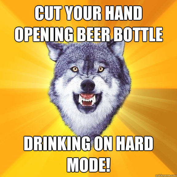 Cut your hand opening beer bottle Drinking on Hard Mode!  Courage Wolf