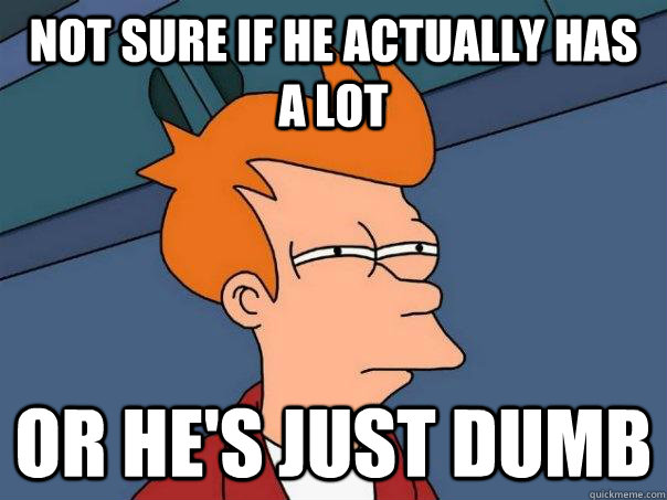 Not sure if he actually has a lot or he's just dumb - Not sure if he actually has a lot or he's just dumb  Futurama Fry