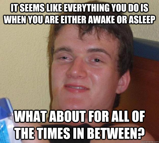 It seems like everything you do is when you are either awake or asleep What about for all of the times in between?  - It seems like everything you do is when you are either awake or asleep What about for all of the times in between?   10 Guy