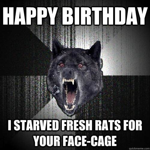 HAPPY BIRTHDAY I STARVED FRESH RATS FOR YOUR FACE-CAGE    Insanity Wolf