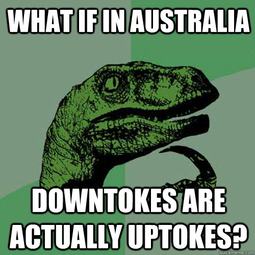 What if in Australia  Downtokes are actually uptokes?  Philosoraptor