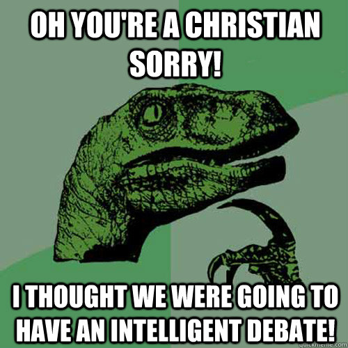 Oh you're a christian sorry! I thought we were going to have an intelligent debate! - Oh you're a christian sorry! I thought we were going to have an intelligent debate!  Philosoraptor