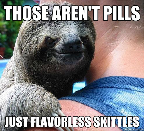 Those aren't pills Just flavorless skittles
 - Those aren't pills Just flavorless skittles
  Suspiciously Evil Sloth