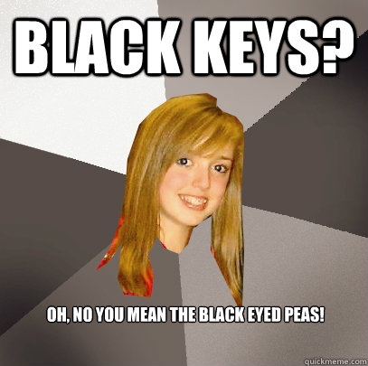 Black keys?  Oh, no you mean the black eyed peas! - Black keys?  Oh, no you mean the black eyed peas!  Musically Oblivious 8th Grader