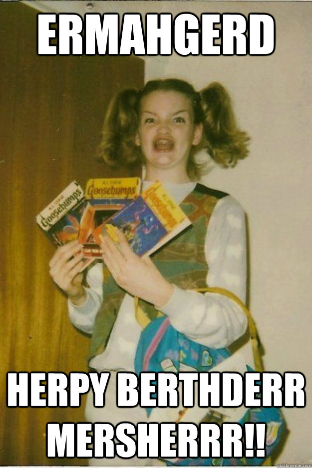 ermahgerd HERPY BERTHDERR MERSHERRR!! - ermahgerd HERPY BERTHDERR MERSHERRR!!  goosebumps girl