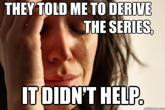 They told me to derive
 it didn't help. the series,  First World Problems