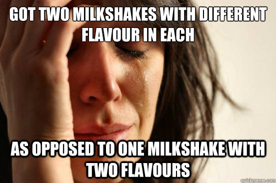 Got two milkshakes with different flavour in each As opposed to one milkshake with two flavours  First World Problems