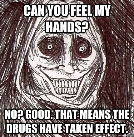 Can you feel my hands? No? Good. That means the drugs have taken effect.  Horrifying Houseguest