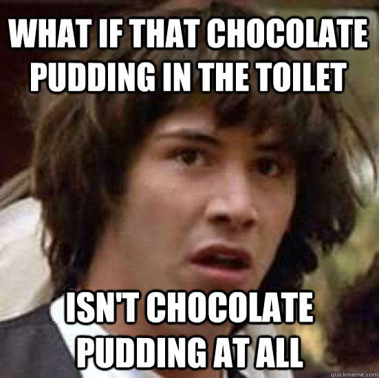 What if that chocolate pudding in the toilet  Isn't chocolate pudding at all - What if that chocolate pudding in the toilet  Isn't chocolate pudding at all  conspiracy keanu