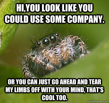 Hi,you look like you could use some company. Or you can just go ahead and tear my limbs off with your mind, that's cool too. - Hi,you look like you could use some company. Or you can just go ahead and tear my limbs off with your mind, that's cool too.  Misunderstood Spider