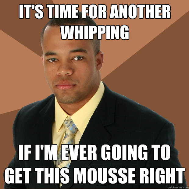 It's time for another whipping If I'm ever going to get this mousse right  Successful Black Man