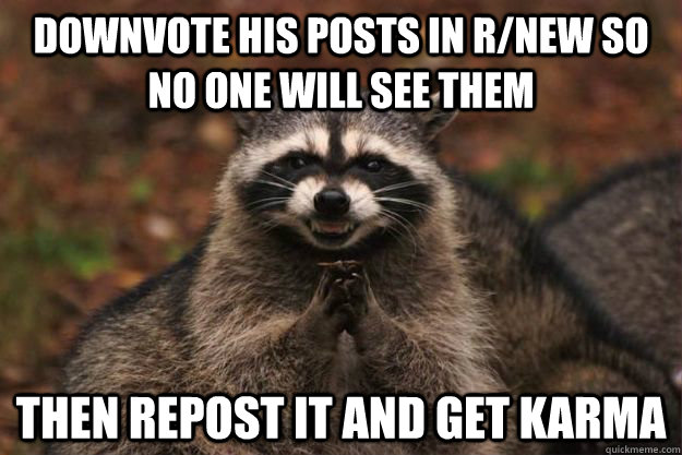 Downvote his posts in r/new so no one will see them Then repost it and get karma - Downvote his posts in r/new so no one will see them Then repost it and get karma  Evil Plotting Raccoon