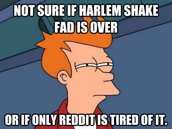 Not sure if harlem shake fad is over Or if only reddit is tired of it.  Futurama Fry