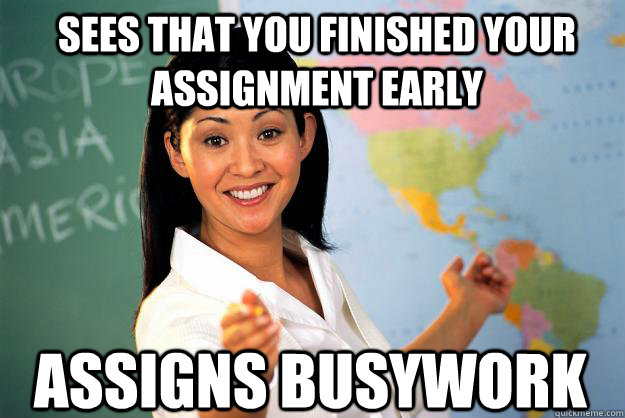 Sees that you finished your assignment early Assigns busywork - Sees that you finished your assignment early Assigns busywork  Unhelpful High School Teacher