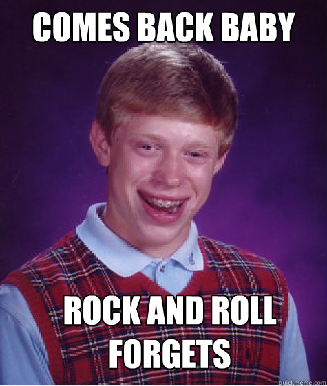 Comes Back Baby Rock and Roll Forgets - Comes Back Baby Rock and Roll Forgets  Bad Luck Brian