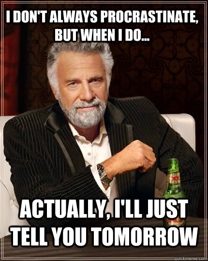 I don't always procrastinate, but when i do... actually, i'll just tell you tomorrow - I don't always procrastinate, but when i do... actually, i'll just tell you tomorrow  The Most Interesting Man In The World